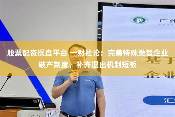 股票配资操盘平台 一财社论：完善特殊类型企业破产制度，补齐退出机制短板
