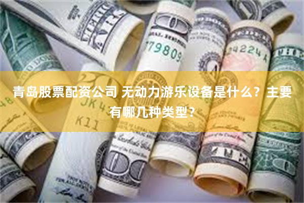 青岛股票配资公司 无动力游乐设备是什么？主要有哪几种类型？