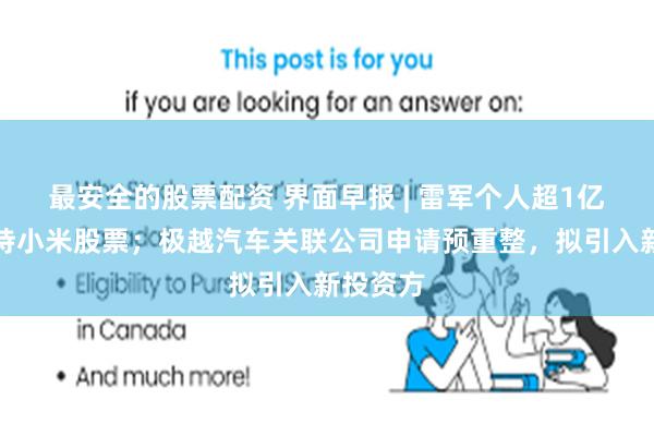 最安全的股票配资 界面早报 | 雷军个人超1亿港元增持小米股票；极越汽车关联公司申请预重整，拟引入新投资方