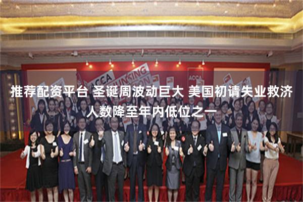 推荐配资平台 圣诞周波动巨大 美国初请失业救济人数降至年内低位之一